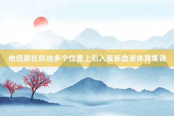 他但愿在防地多个位置上引入簇新血液体育集锦