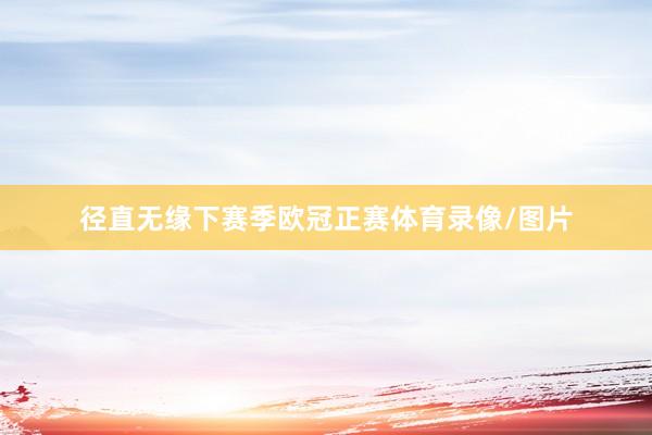 径直无缘下赛季欧冠正赛体育录像/图片