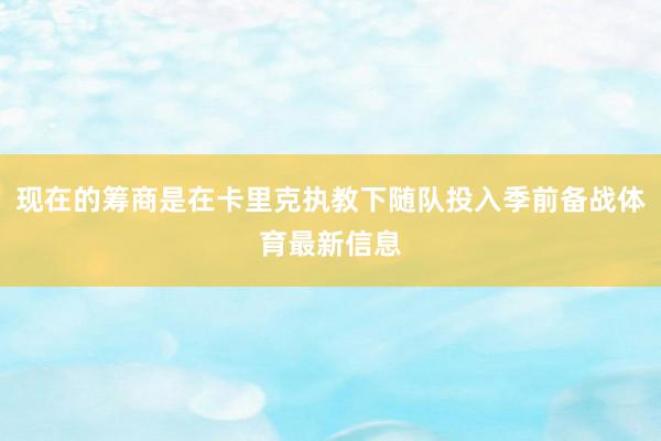 现在的筹商是在卡里克执教下随队投入季前备战体育最新信息