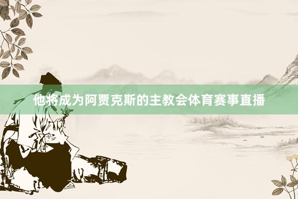 他将成为阿贾克斯的主教会体育赛事直播