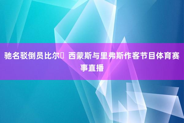 驰名驳倒员比尔・西蒙斯与里弗斯作客节目体育赛事直播