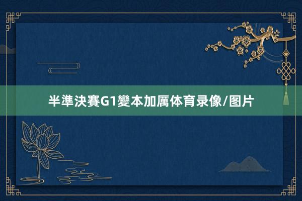 半準決賽G1變本加厲体育录像/图片