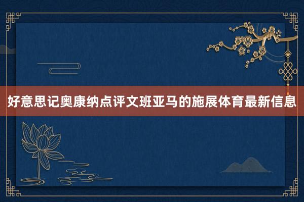 好意思记奥康纳点评文班亚马的施展体育最新信息