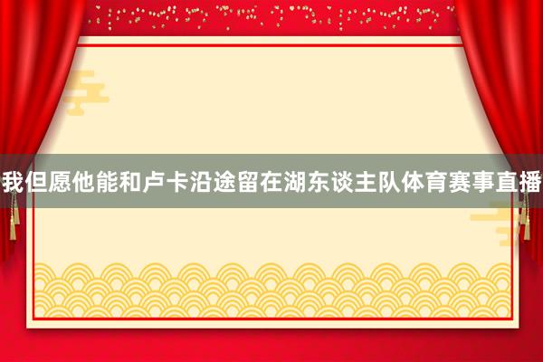 我但愿他能和卢卡沿途留在湖东谈主队体育赛事直播