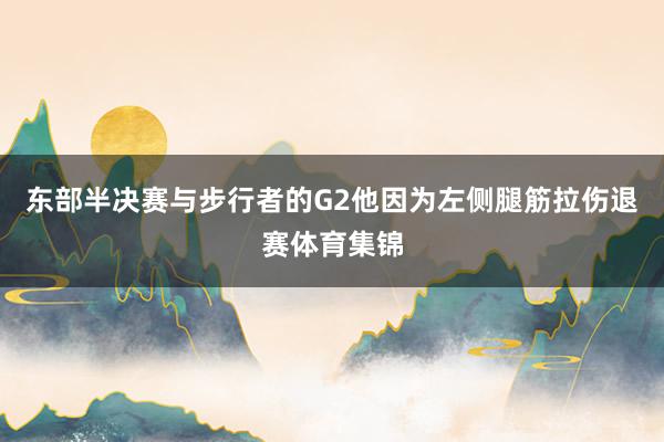 东部半决赛与步行者的G2他因为左侧腿筋拉伤退赛体育集锦