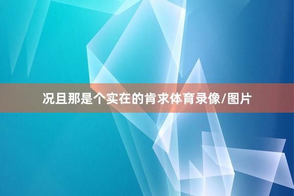 况且那是个实在的肯求体育录像/图片