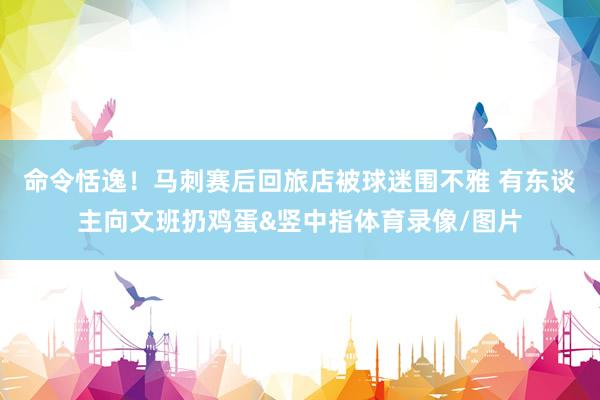 命令恬逸！马刺赛后回旅店被球迷围不雅 有东谈主向文班扔鸡蛋&竖中指体育录像/图片