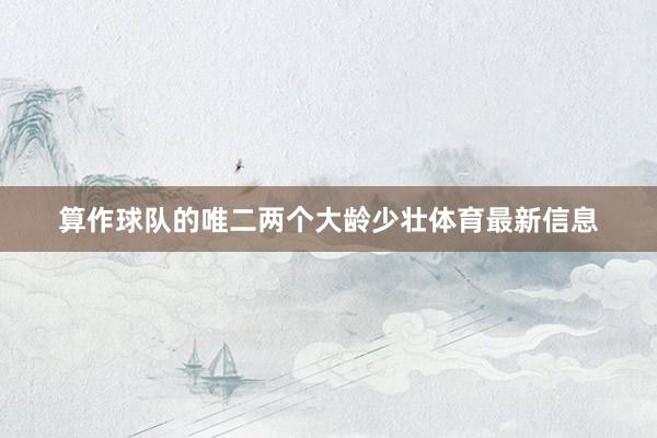 算作球队的唯二两个大龄少壮体育最新信息