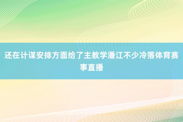 还在计谋安排方面给了主教学潘江不少冷落体育赛事直播