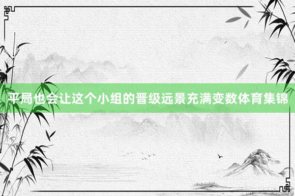 平局也会让这个小组的晋级远景充满变数体育集锦