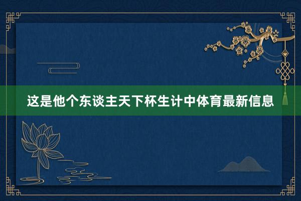 这是他个东谈主天下杯生计中体育最新信息