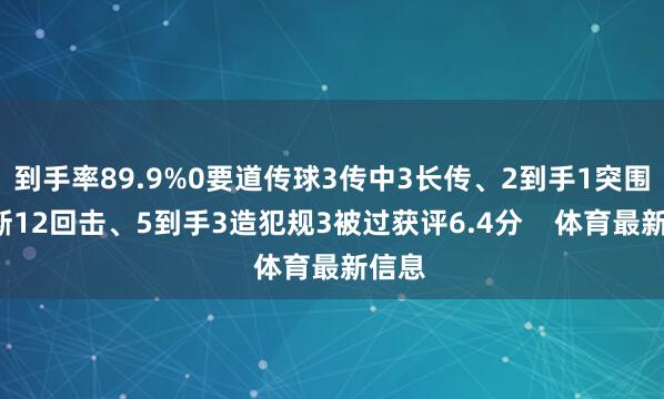 到手率89.9%0要道传球3传中3长传、2到手1突围1抢断12回击、5到手3造犯规3被过获评6.4分    体育最新信息