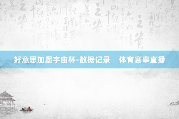 好意思加墨宇宙杯-数据记录 体育赛事直播