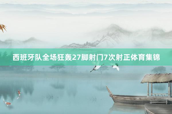 西班牙队全场狂轰27脚射门7次射正体育集锦