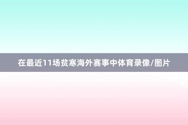 在最近11场贫寒海外赛事中体育录像/图片