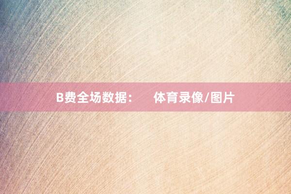 B费全场数据：    体育录像/图片
