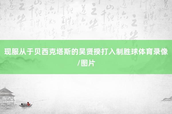 现服从于贝西克塔斯的吴贤揆打入制胜球体育录像/图片