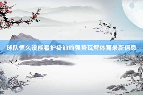 球队恒久没能看护褂讪的强势瓦解体育最新信息