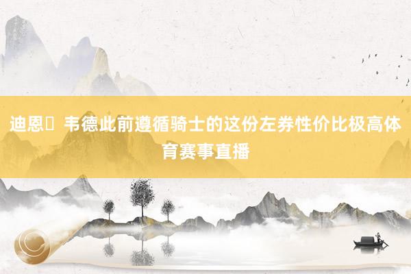迪恩・韦德此前遵循骑士的这份左券性价比极高体育赛事直播