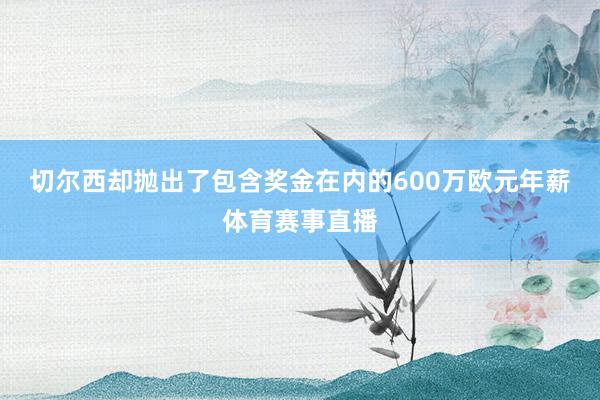 切尔西却抛出了包含奖金在内的600万欧元年薪体育赛事直播