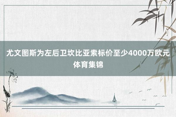 尤文图斯为左后卫坎比亚索标价至少4000万欧元体育集锦