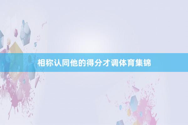 相称认同他的得分才调体育集锦